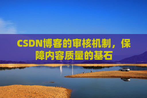 CSDN博客的审核机制,保障内容质量的基石